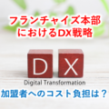 フランチャイズ本部におけるDX(IT)戦略　〜加盟者へのコスト負担はどうする？〜